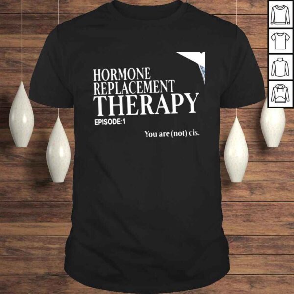 Hormone Replacement Therapy episode 1 you are not cis nice shirt