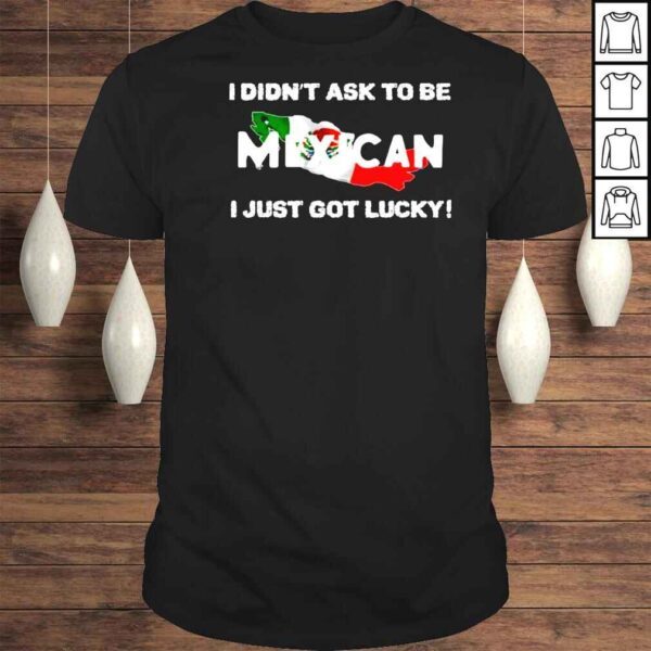 I Didnt Ask To Be Mexican I Just Got Lucky Ignacio M S�nchez Prado Shirt