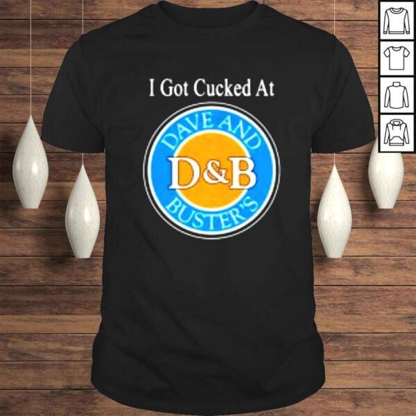 I Got Cucked At Dave And Bussin’s D&B Shirt