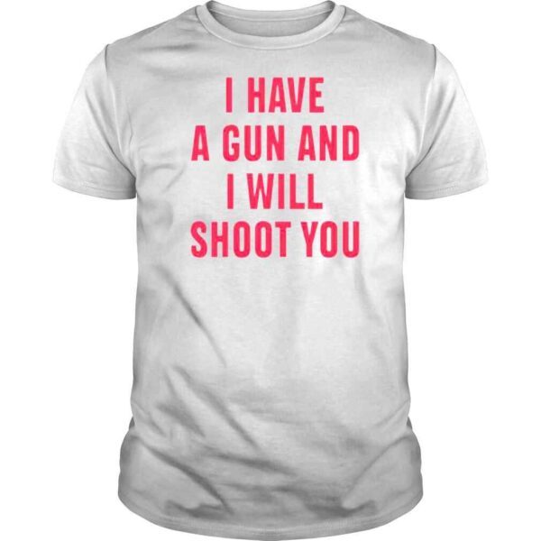 I Have A Gun And I Will Shoot You Shirt