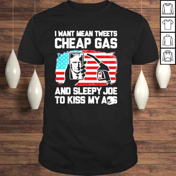 I Want Mean Tweets Cheap Gas And Sleepy Joe To Kiss My Ass Trump Shirt