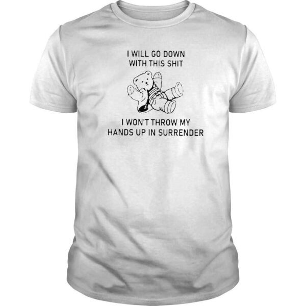 I Will Go Down With This Shit I Won’t Throw My Hands Up And Surrender TShirt