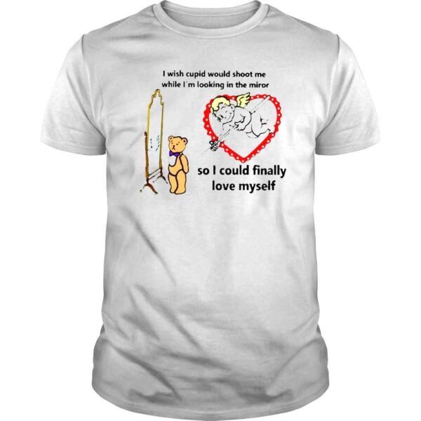 I Wish Cupid Would Shoot Me So I Could Finally Love Myself shirt