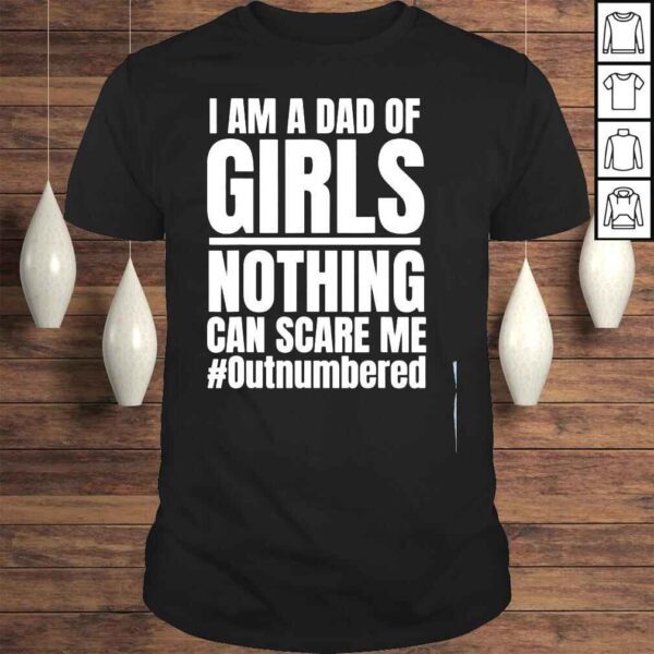 I am a dad of girls nothing can scare me outnumbered shirt