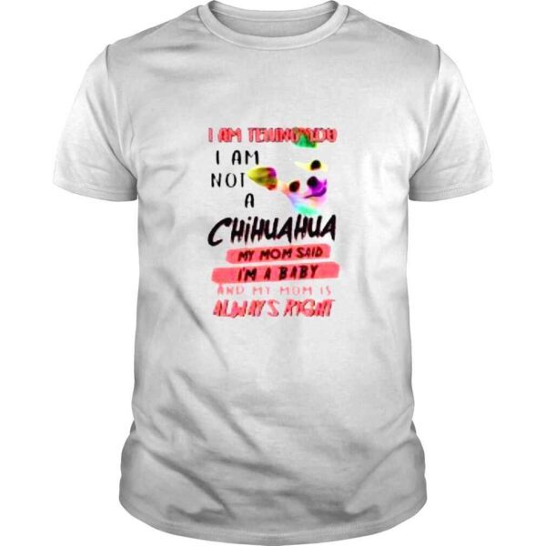 I am telling you I am not a Chihuahua my Mom said Im a baby shirt