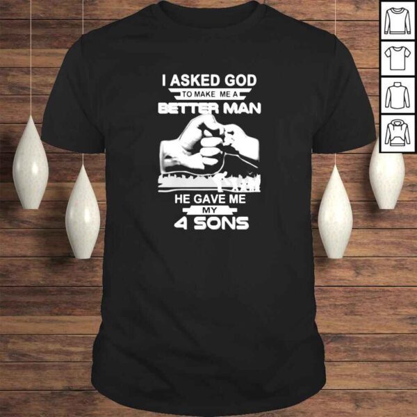 I asked god to make me a better man he gave me my four sons shirt