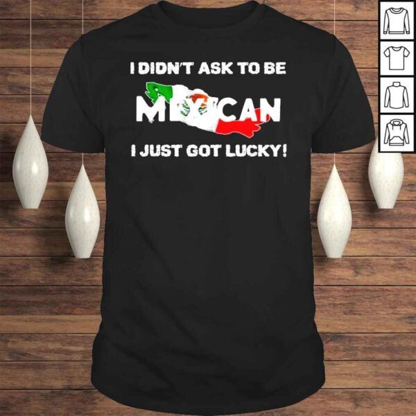 I didnt ask to be mexican I just got lucky shirt