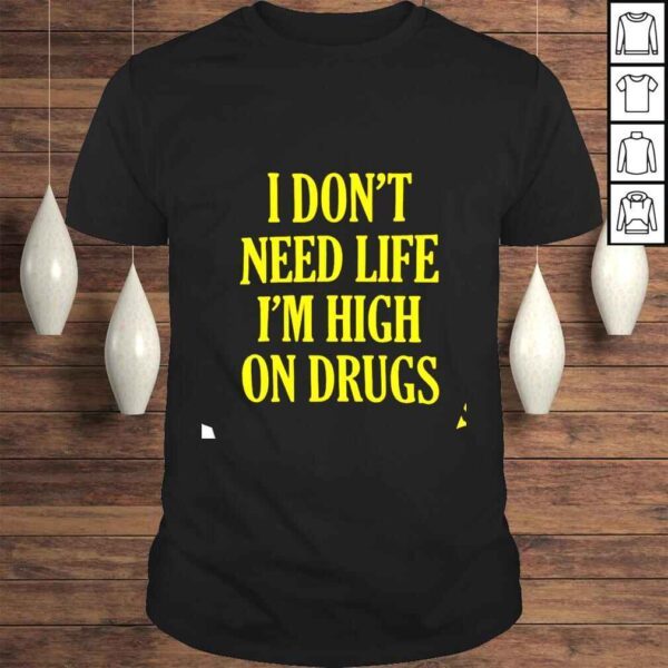 I don’t need life i’m high on drugs shirt