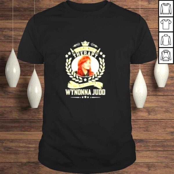 I dont need therapy I just need to listen to Wynonna Judd shirt