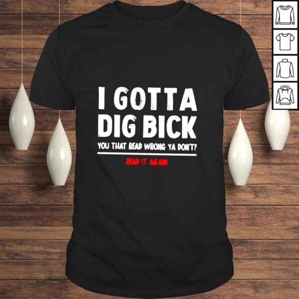 I gotta dig bick you that read wrong ya dont read it again shirt