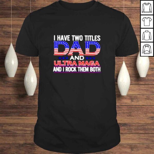 I have two titles Dad and ultra maga and I rock them both shirt