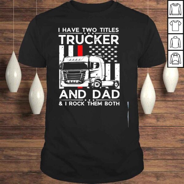 I have two titles trucker and dad I rock them both fathers day shirt