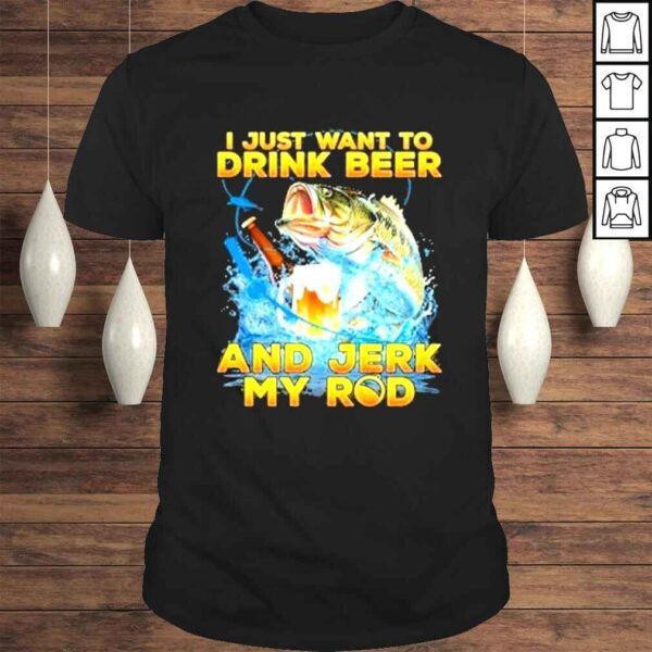 I hust want to drink beer and jerk my rod shirt