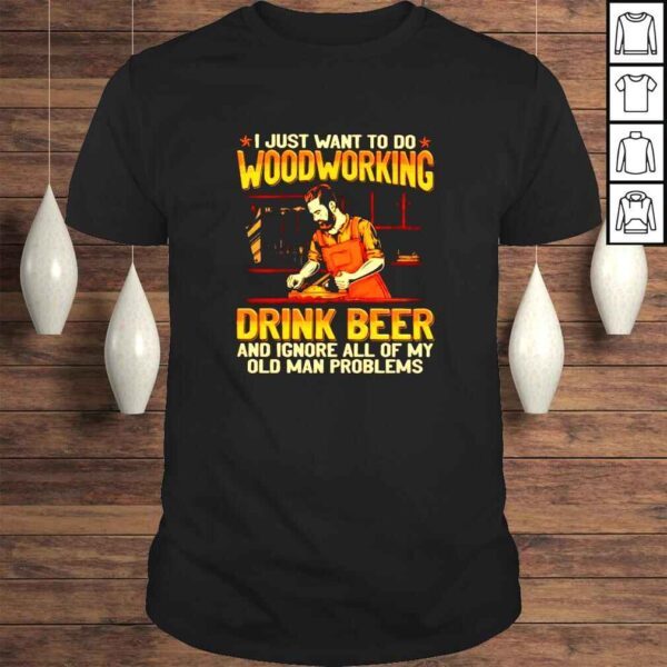 I just want to do woodcrafting drink beer and ignore all of my old man problems shirt