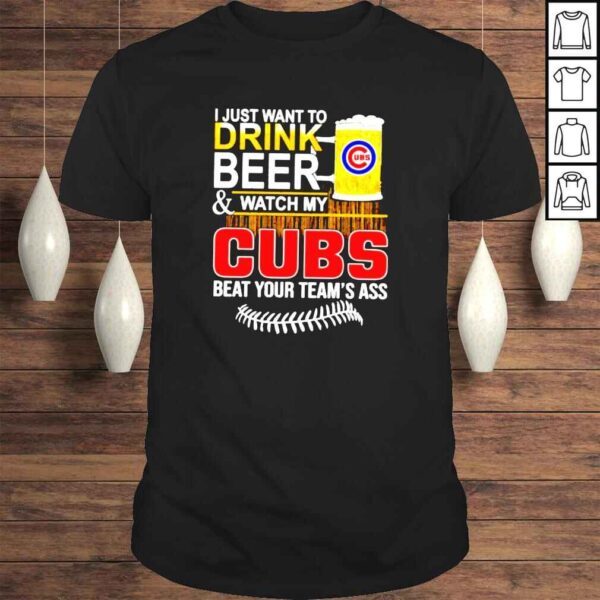 I just want to drink beer and watch my Cubs beat your teams ass shirt