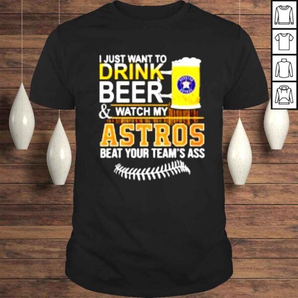 I just want to drink beer & watch my Astros beat your teams ass shirt