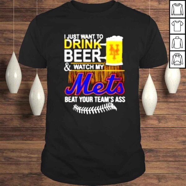 I just want to drink beer & watch my Mets beat your teams ass shirt