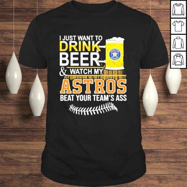 I just want to drink beer watch my astros beat your teams ass shirt