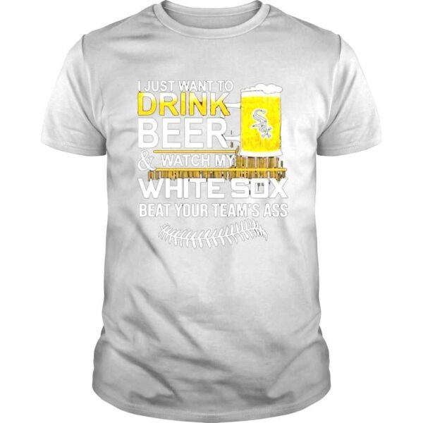 I just want to drink beer watch my white sox beat your teams ass shirt