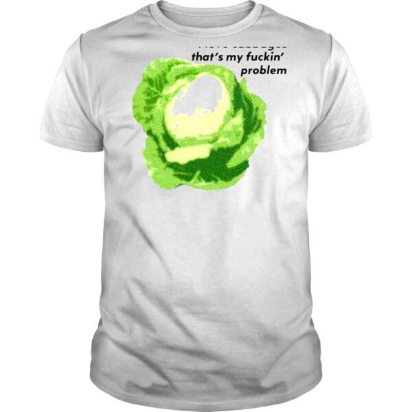 I love cabbages thats my fuckin problem shirt