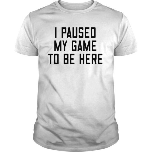 I paused my game to be here shirt