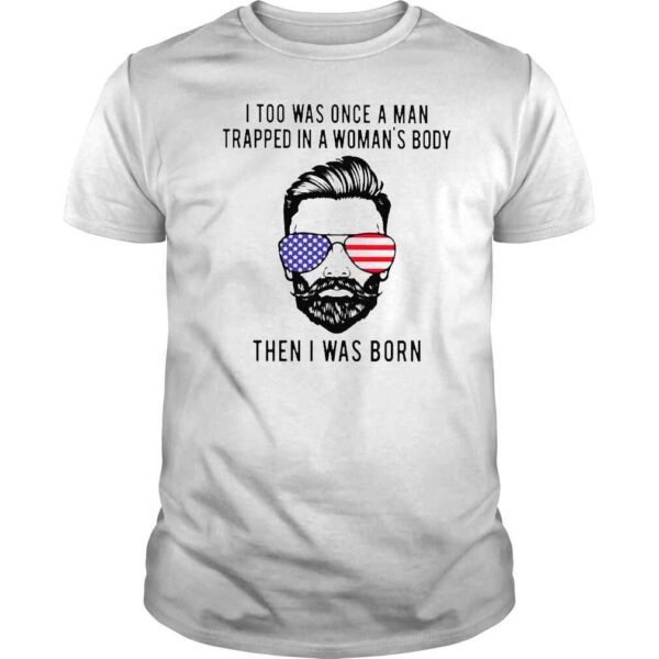 I too was onece a man trapped in a womans body then I was born shirt