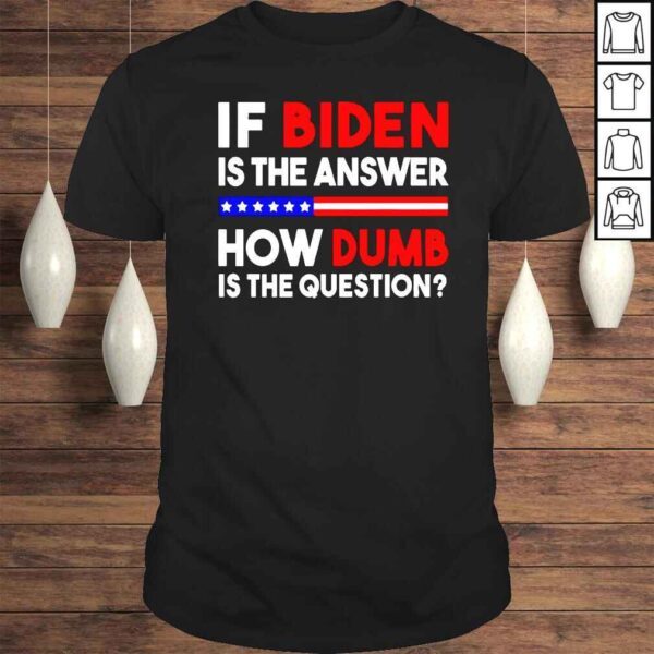 If Biden is the answer how dumb is the question shirt