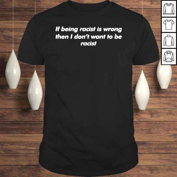 If being racist is wrong then I dont want to be racist shirt