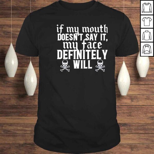 If my mouth doesnt say it my face definitely will shirt