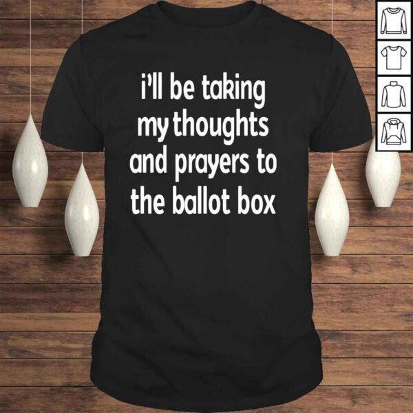 Ill be taking my thoughts and prayers to the ballot box shirt