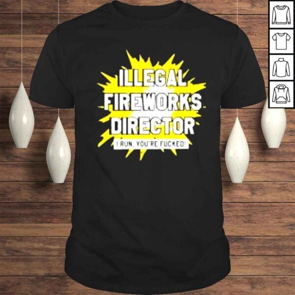 Illegal Fireworks Director I Run Youre Fucked shirt