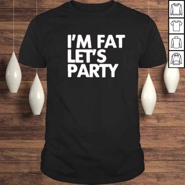 I’m fat let’s party shirt