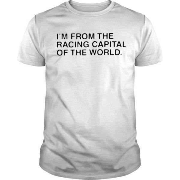 Im from the racing capital of the world shirt