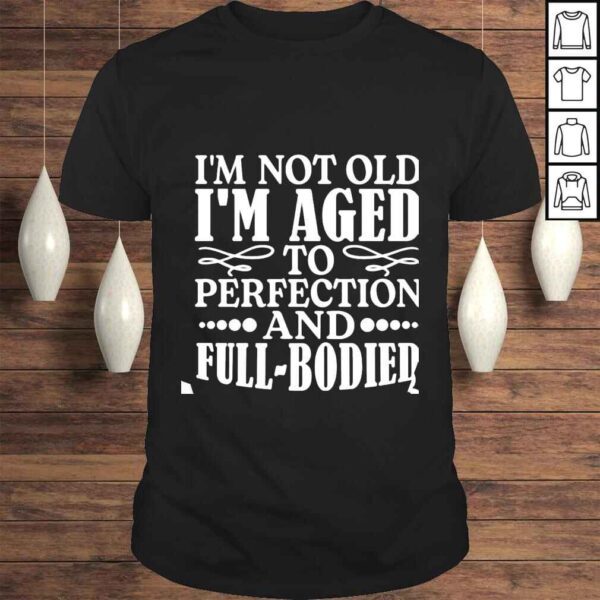 Im not old im aged to perfection and full bodied shirt