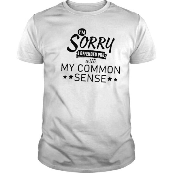 Im sorry I offended you with my common sense shirt