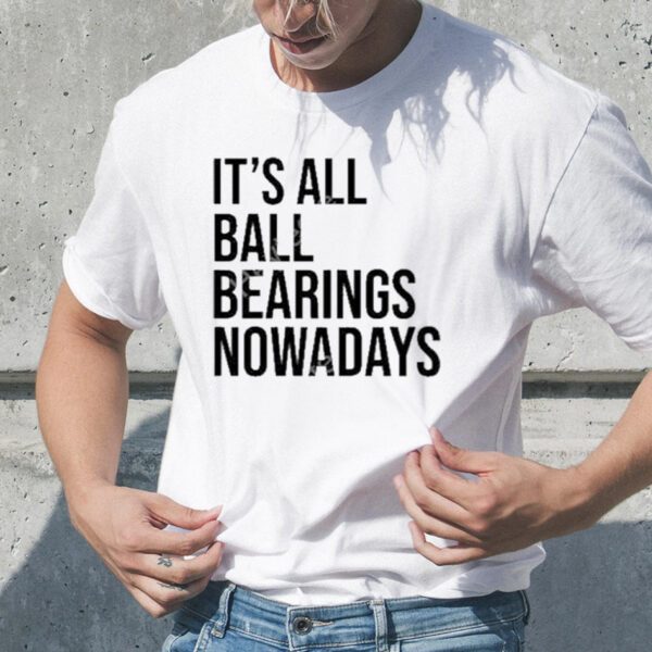 It’s all ball bearing nowadays T-shirt