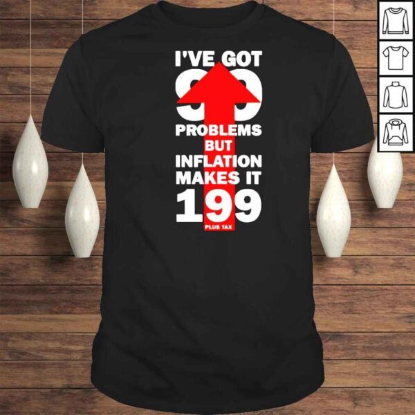 Ive got 99 problems but inflation makes it 199 plus tax shirt