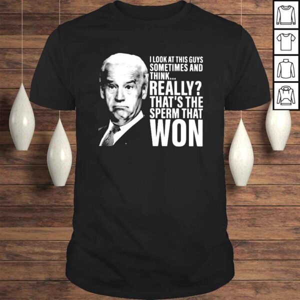 Joe Biden I look at this guys sometimes and think really that_s the sperm that won shirt