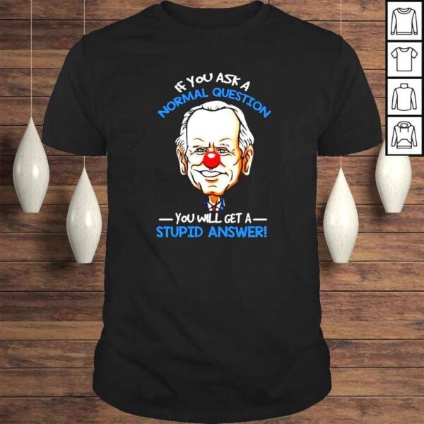 Joe Biden If you ask a normal question you will get a stupid answer shirt