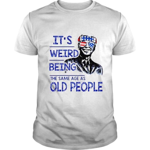 Joe Biden Its weird being the same age as old people 4 July of America shirt