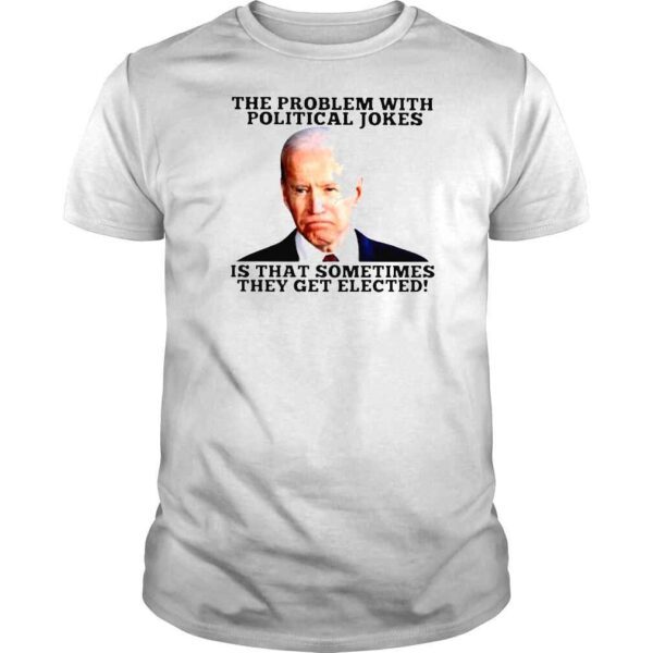 Joe Biden The Problem With Political Jokes Is That Sometimes They Get Elected Shirt