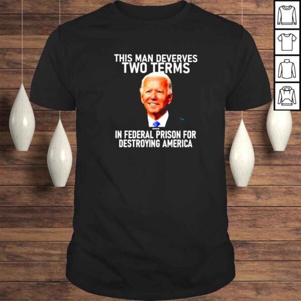 Joe Biden This Man Deverves Two Terms In Federal Prison For Destroying America Shirt