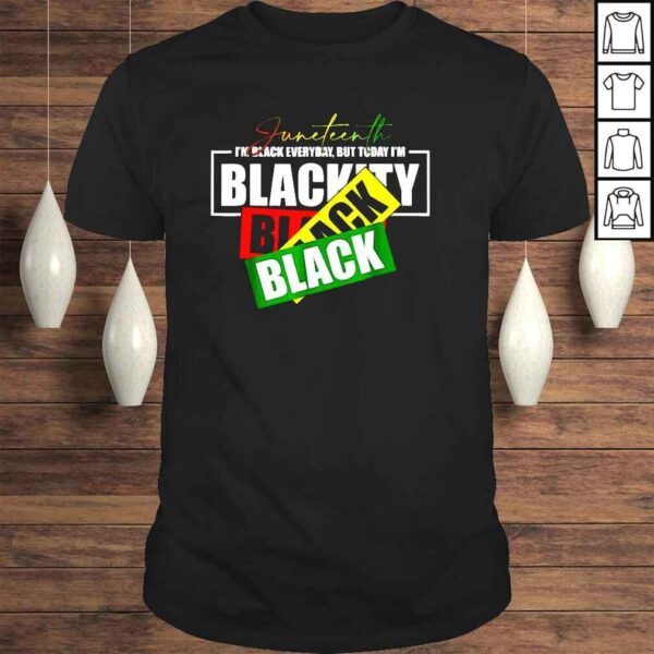 Juneteenth Im black everyday but today Im blackity shirt