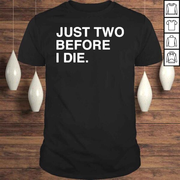 Just two before I die shirt