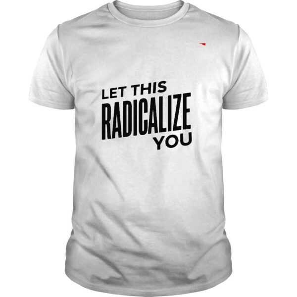 Let this radicalize you shirt