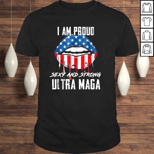 Lips I am proud sexy and strong ultra maga shirt