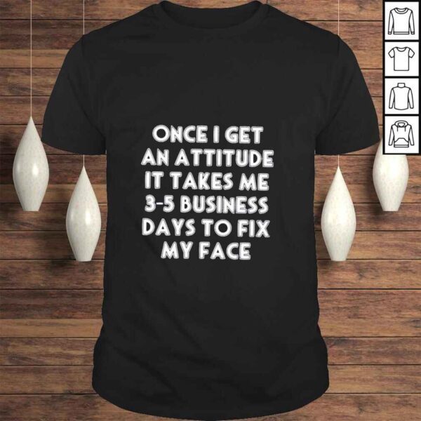 Once I get an attitude it takes me 35 business days to fix my face shirt