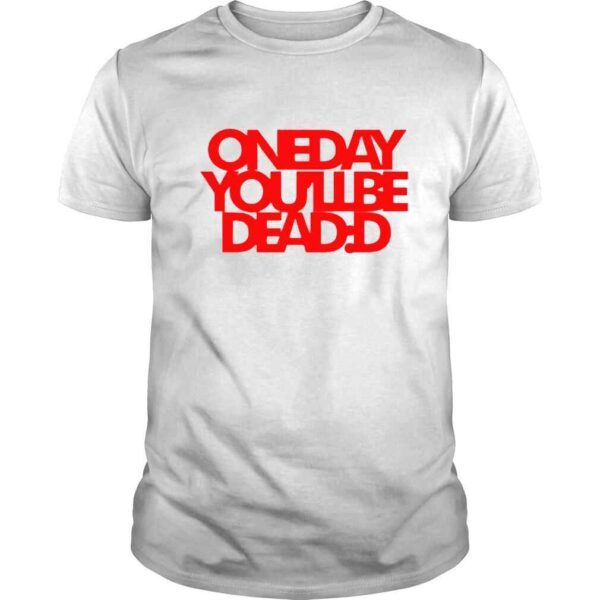 One Day You’ll Be Dead TShirt