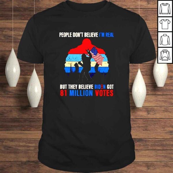 People dont believe Im real but they believe biden got 81 million votes Bigfoot shirt