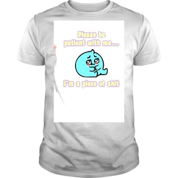 Please Be Patient With Me Im A Piece Of Shit Shirt